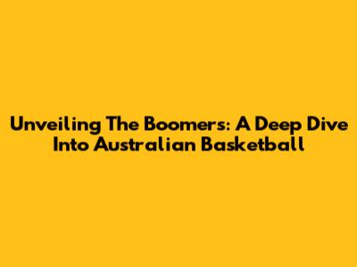 Unveiling The Boomers: A Deep Dive Into Australian Basketball