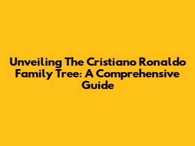 Unveiling The Cristiano Ronaldo Family Tree: A Comprehensive Guide