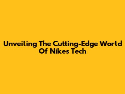 Unveiling The Cutting-Edge World Of Nike's Tech