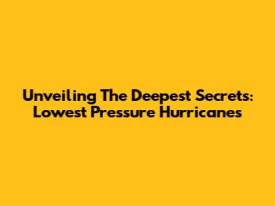 Unveiling The Deepest Secrets: Lowest Pressure Hurricanes