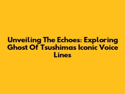 Unveiling The Echoes: Exploring Ghost Of Tsushima's Iconic Voice Lines
