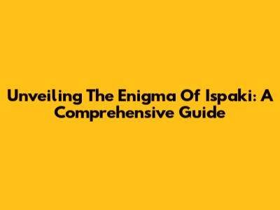 Unveiling The Enigma Of Ispaki: A Comprehensive Guide