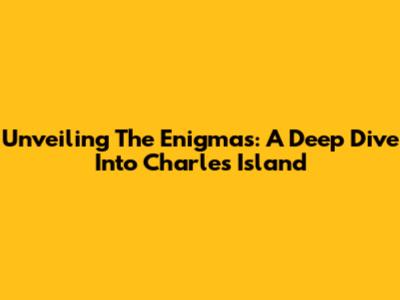 Unveiling The Enigmas: A Deep Dive Into Charles Island