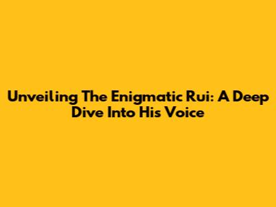 Unveiling The Enigmatic Rui: A Deep Dive Into His Voice