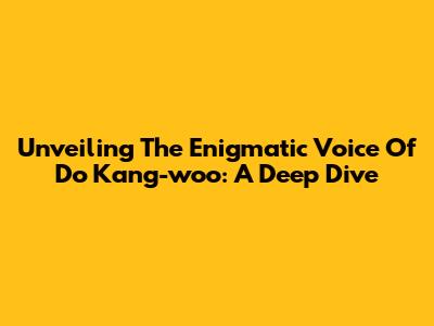Unveiling The Enigmatic Voice Of Do Kang-woo: A Deep Dive
