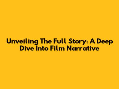 Unveiling The Full Story: A Deep Dive Into Film Narrative