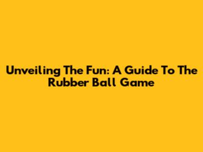Unveiling The Fun: A Guide To The Rubber Ball Game