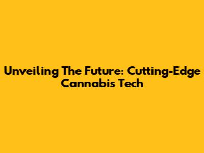 Unveiling The Future: Cutting-Edge Cannabis Tech