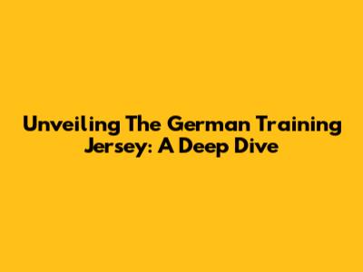 Unveiling The German Training Jersey: A Deep Dive