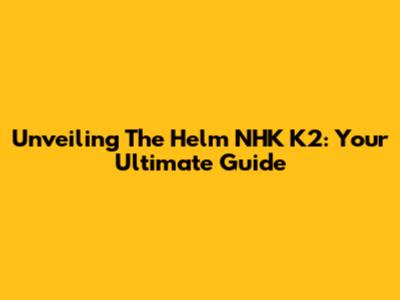 Unveiling The Helm NHK K2: Your Ultimate Guide