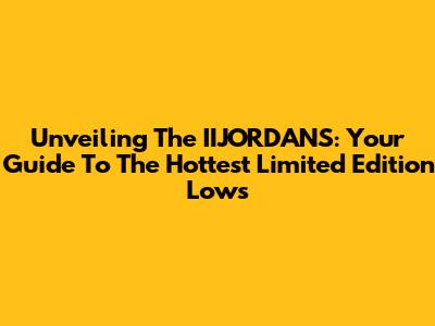Unveiling The IIJORDANS: Your Guide To The Hottest Limited Edition Lows