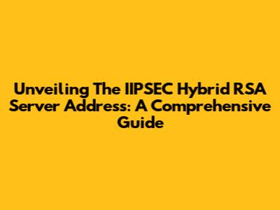 Unveiling The IIPSEC Hybrid RSA Server Address: A Comprehensive Guide