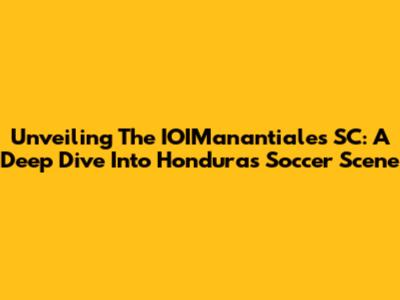 Unveiling The IOIManantiales SC: A Deep Dive Into Honduras' Soccer Scene