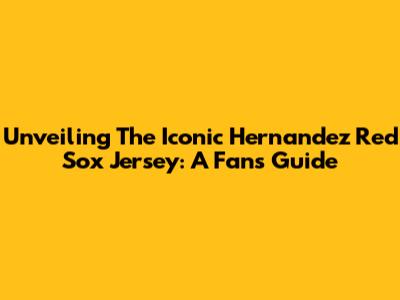 Unveiling The Iconic Hernandez Red Sox Jersey: A Fan's Guide