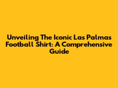Unveiling The Iconic Las Palmas Football Shirt: A Comprehensive Guide