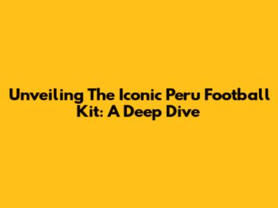 Unveiling The Iconic Peru Football Kit: A Deep Dive