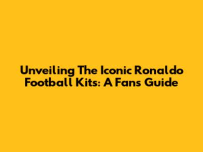 Unveiling The Iconic Ronaldo Football Kits: A Fan's Guide