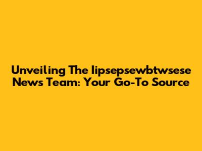 Unveiling The Iipsepsewbtwsese News Team: Your Go-To Source