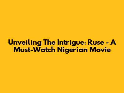 Unveiling The Intrigue: Ruse - A Must-Watch Nigerian Movie