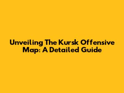 Unveiling The Kursk Offensive Map: A Detailed Guide