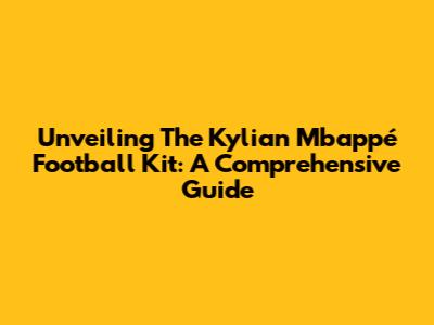Unveiling The Kylian Mbappé Football Kit: A Comprehensive Guide