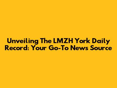 Unveiling The LMZH York Daily Record: Your Go-To News Source