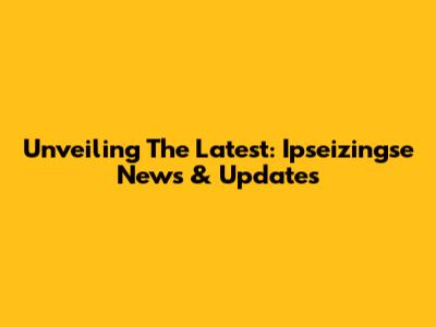 Unveiling The Latest: Ipseizingse News & Updates