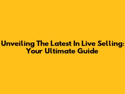 Unveiling The Latest In Live Selling: Your Ultimate Guide