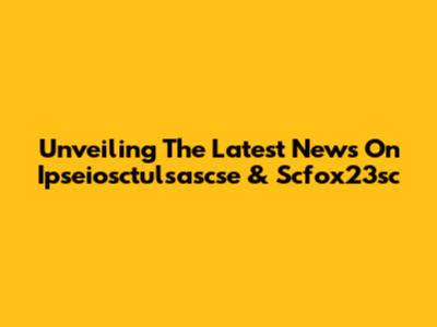 Unveiling The Latest News On Ipseiosctulsascse & Scfox23sc