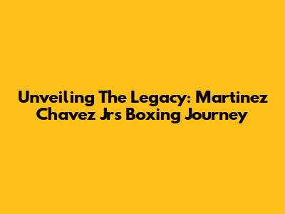 Unveiling The Legacy: Martinez Chavez Jr's Boxing Journey