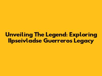 Unveiling The Legend: Exploring IIpseivladse Guerrero's Legacy