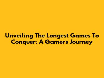 Unveiling The Longest Games To Conquer: A Gamer's Journey