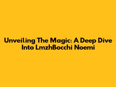 Unveiling The Magic: A Deep Dive Into LmzhBocchi Noemi