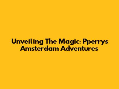 Unveiling The Magic: Pperry's Amsterdam Adventures