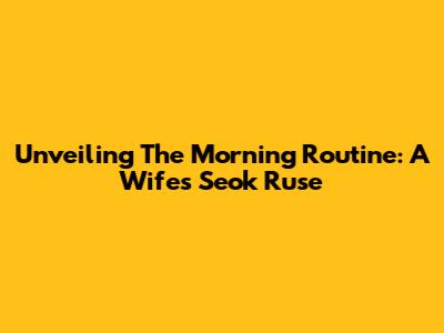 Unveiling The Morning Routine: A Wife's Seok Ruse