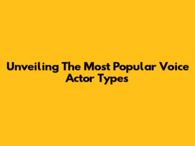Unveiling The Most Popular Voice Actor Types