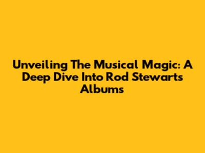 Unveiling The Musical Magic: A Deep Dive Into Rod Stewart's Albums