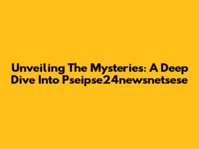 Unveiling The Mysteries: A Deep Dive Into Pseipse24newsnetsese