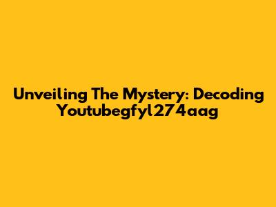 Unveiling The Mystery: Decoding Youtubegfyl274aag