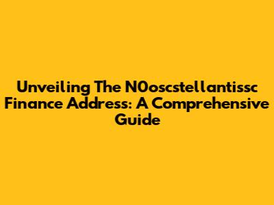 Unveiling The N0oscstellantissc Finance Address: A Comprehensive Guide