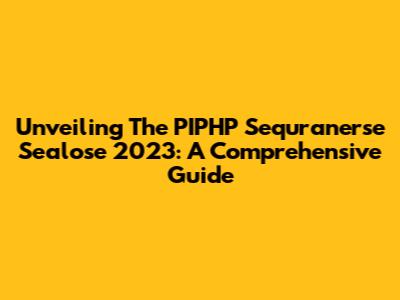 Unveiling The PIPHP Sequranerse Sealose 2023: A Comprehensive Guide