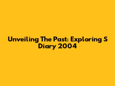 Unveiling The Past: Exploring S Diary 2004