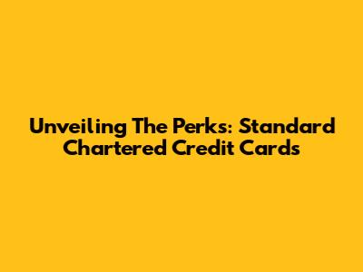 Unveiling The Perks: Standard Chartered Credit Cards