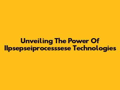 Unveiling The Power Of IIpsepseiprocesssese Technologies