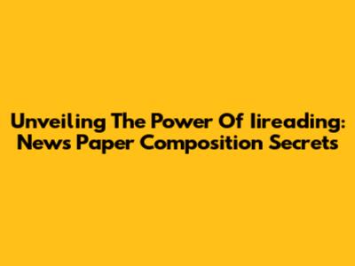Unveiling The Power Of Iireading: News Paper Composition Secrets