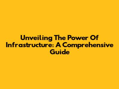 Unveiling The Power Of Infrastructure: A Comprehensive Guide