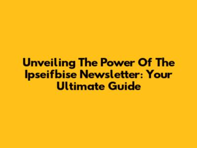 Unveiling The Power Of The Ipseifbise Newsletter: Your Ultimate Guide