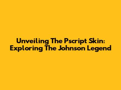 Unveiling The Pscript Skin: Exploring The Johnson Legend