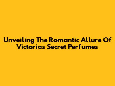 Unveiling The Romantic Allure Of Victoria's Secret Perfumes