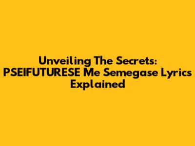 Unveiling The Secrets: PSEIFUTURESE Me Semegase Lyrics Explained